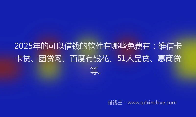 2025年的可以借钱的软件有哪些免费有：维信卡卡贷、团贷网、百度有钱花、51人品贷、惠商贷等。