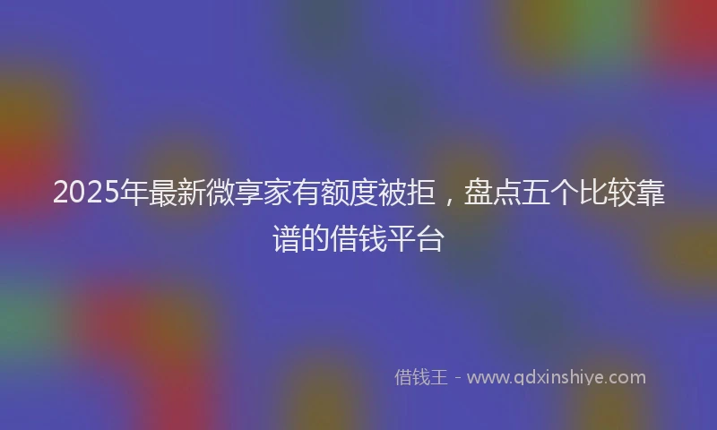 2025年最新微享家有额度被拒，盘点五个比较靠谱的借钱平台