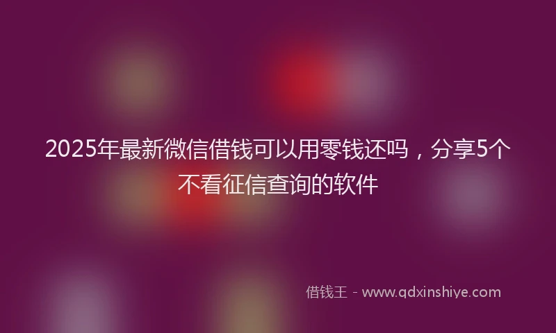 2025年最新微信借钱可以用零钱还吗，分享5个不看征信查询的软件