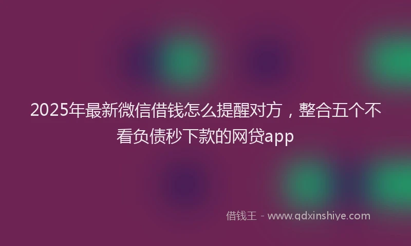 2025年最新微信借钱怎么提醒对方，整合五个不看负债秒下款的网贷app