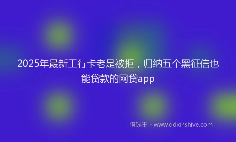 2025年最新工行卡老是被拒，归纳五个黑征信也能贷款的网贷app
