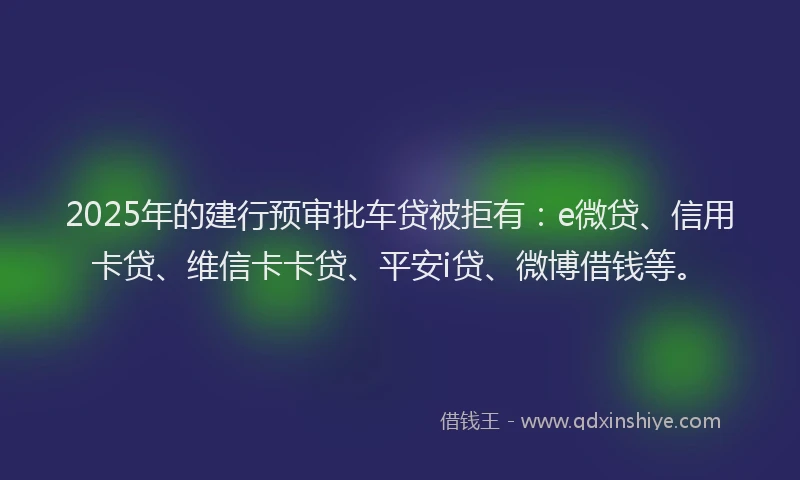 2025年的建行预审批车贷被拒有：e微贷、信用卡贷、维信卡卡贷、平安i贷、微博借钱等。