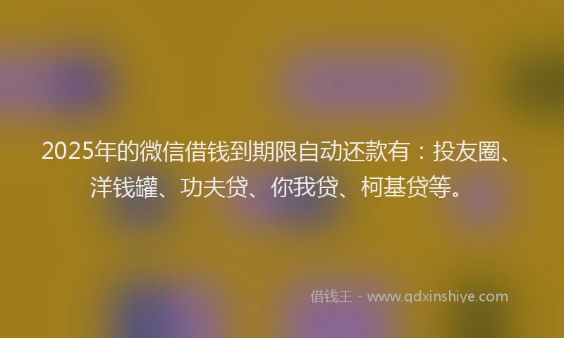 2025年的微信借钱到期限自动还款有：投友圈、洋钱罐、功夫贷、你我贷、柯基贷等。