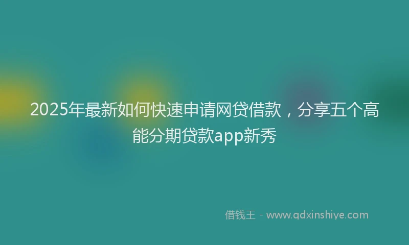 2025年最新如何快速申请网贷借款，分享五个高能分期贷款app新秀