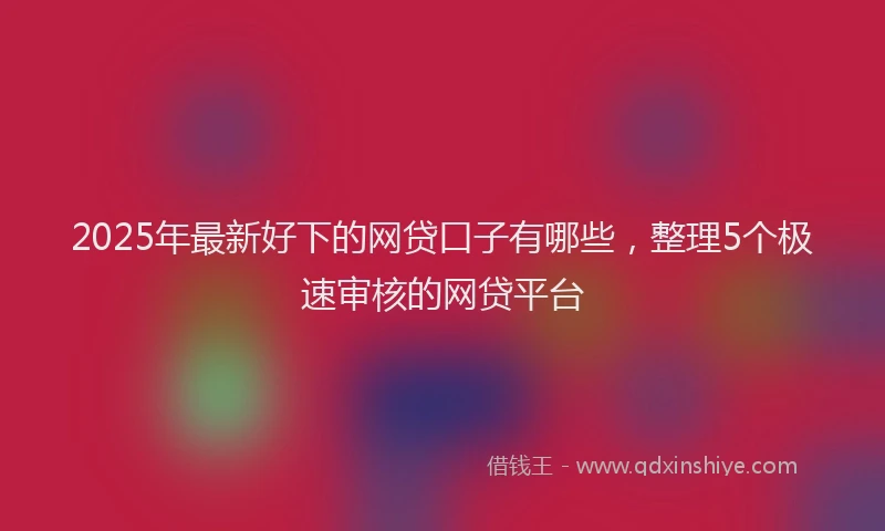 2025年最新好下的网贷口子有哪些，整理5个极速审核的网贷平台