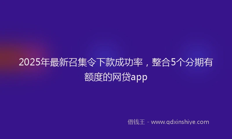 2025年最新召集令下款成功率，整合5个分期有额度的网贷app