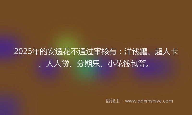 2025年的安逸花不通过审核有：洋钱罐、超人卡、人人贷、分期乐、小花钱包等。