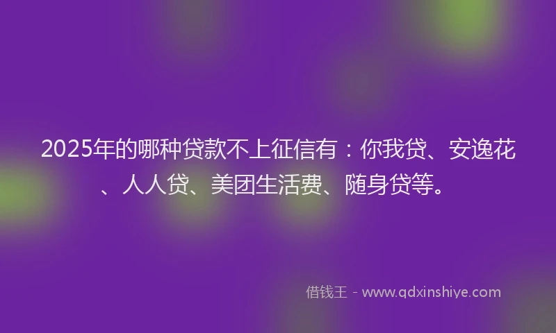 2025年的哪种贷款不上征信有：你我贷、安逸花、人人贷、美团生活费、随身贷等。