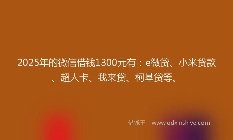 2025年的微信借钱1300元有：e微贷、小米贷款、超人卡、我来贷、柯基贷等。