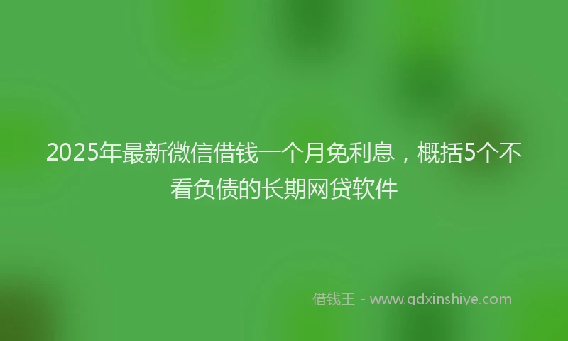 2025年最新微信借钱一个月免利息，概括5个不看负债的长期网贷软件