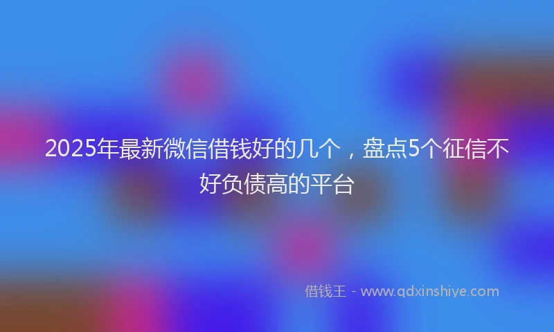 2025年最新微信借钱好的几个，盘点5个征信不好负债高的平台