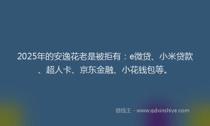 2025年的安逸花老是被拒有：e微贷、小米贷款、超人卡、京东金融、小花钱包等。