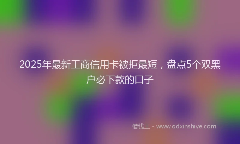 2025年最新工商信用卡被拒最短，盘点5个双黑户必下款的口子