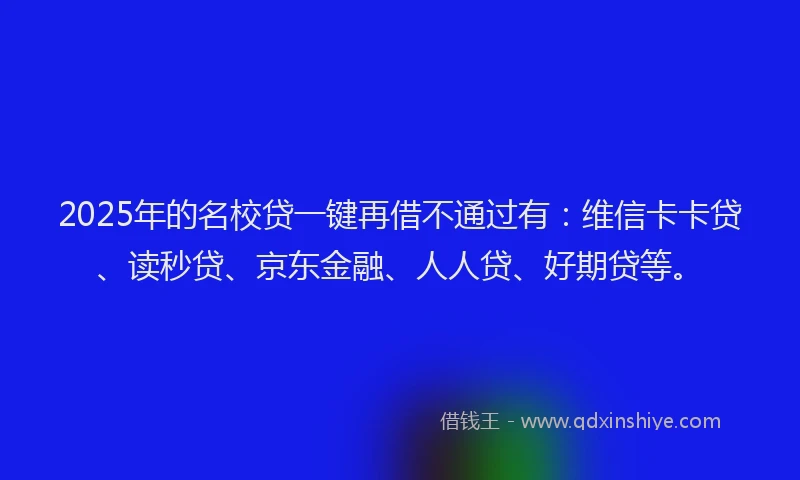 2025年的名校贷一键再借不通过有：维信卡卡贷、读秒贷、京东金融、人人贷、好期贷等。