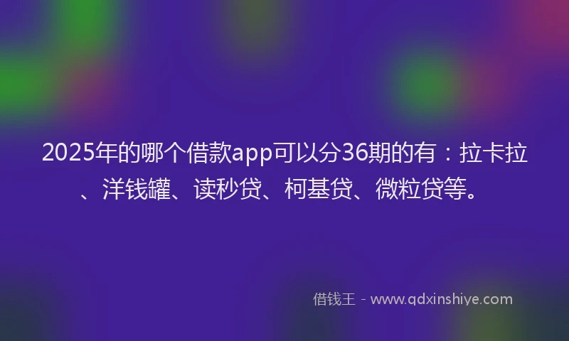2025年的哪个借款app可以分36期的有：拉卡拉、洋钱罐、读秒贷、柯基贷、微粒贷等。