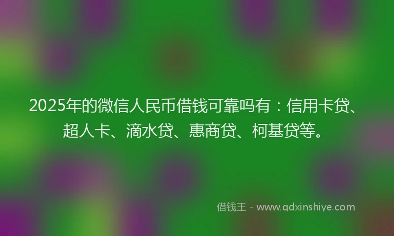 2025年的微信人民币借钱可靠吗有：信用卡贷、超人卡、滴水贷、惠商贷、柯基贷等。