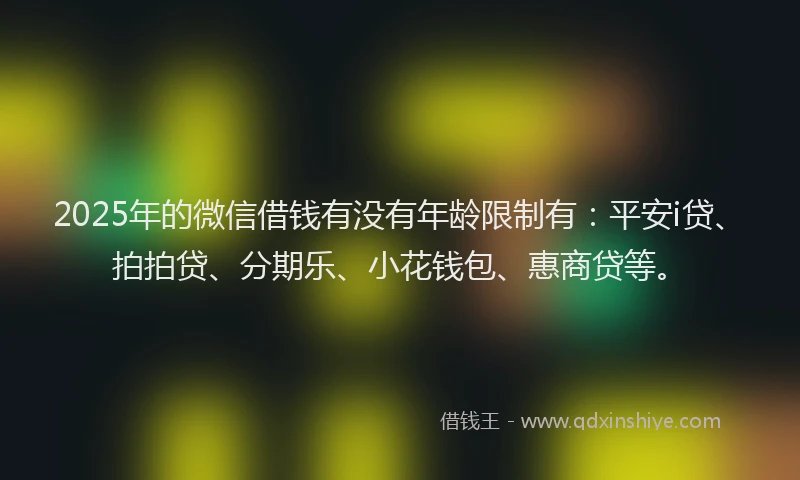 2025年的微信借钱有没有年龄限制有：平安i贷、拍拍贷、分期乐、小花钱包、惠商贷等。