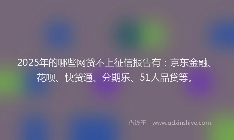 2025年的哪些网贷不上征信报告有：京东金融、花呗、快贷通、分期乐、51人品贷等。