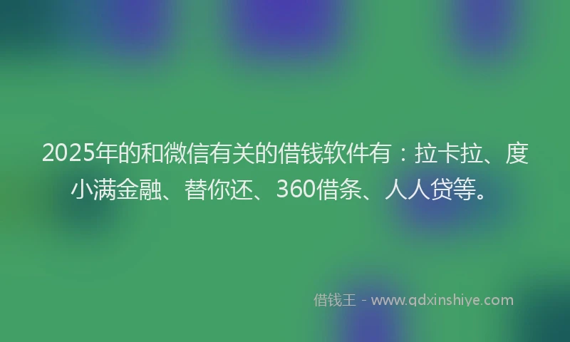 2025年的和微信有关的借钱软件有：拉卡拉、度小满金融、替你还、360借条、人人贷等。