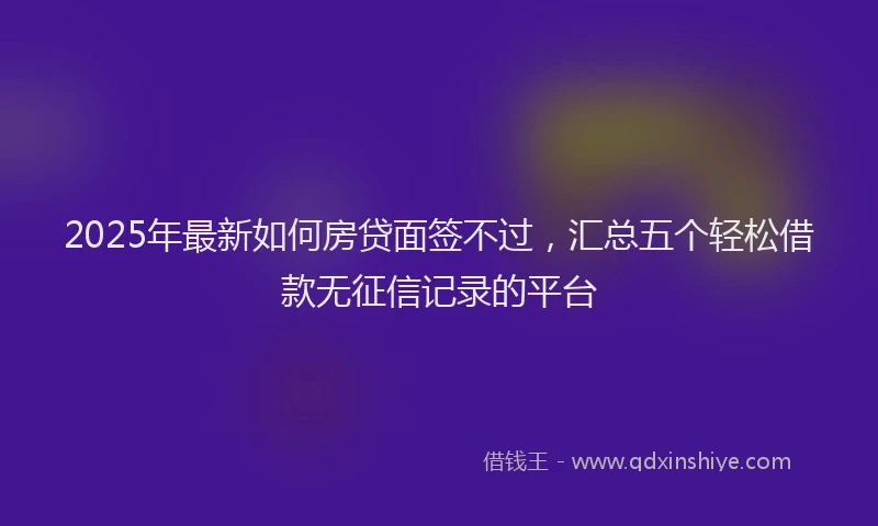 2025年最新如何房贷面签不过，汇总五个轻松借款无征信记录的平台