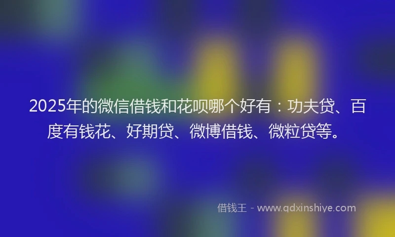 2025年的微信借钱和花呗哪个好有:功夫贷、百度有钱花、好期贷、微博借钱、微粒贷等。