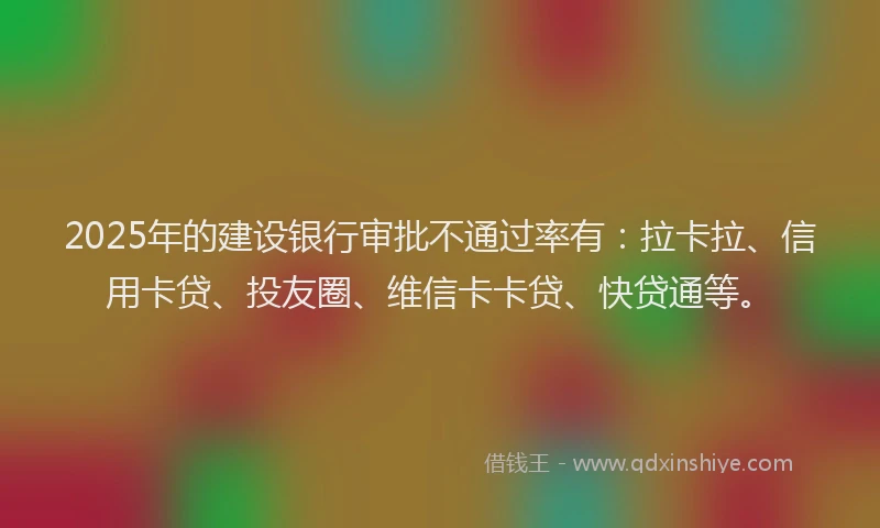 2025年的建设银行审批不通过率有：拉卡拉、信用卡贷、投友圈、维信卡卡贷、快贷通等。