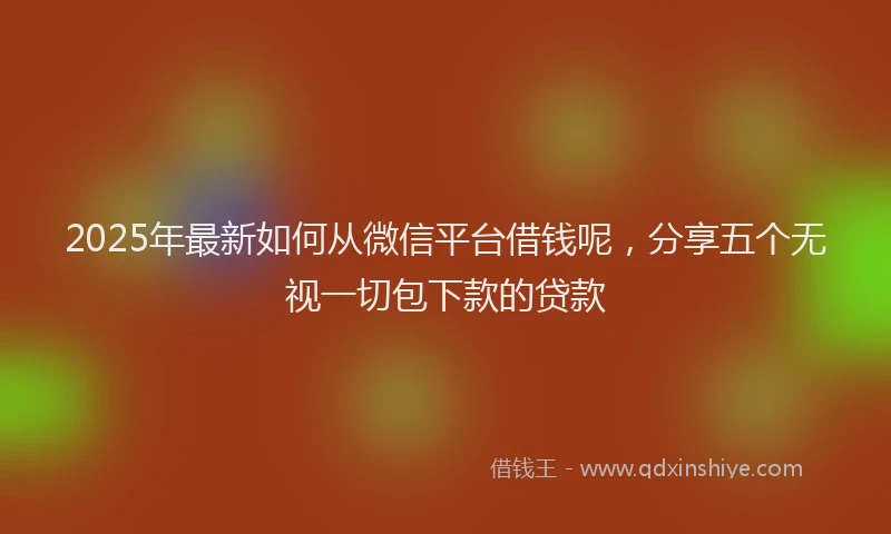 2025年最新如何从微信平台借钱呢，分享五个无视一切包下款的贷款