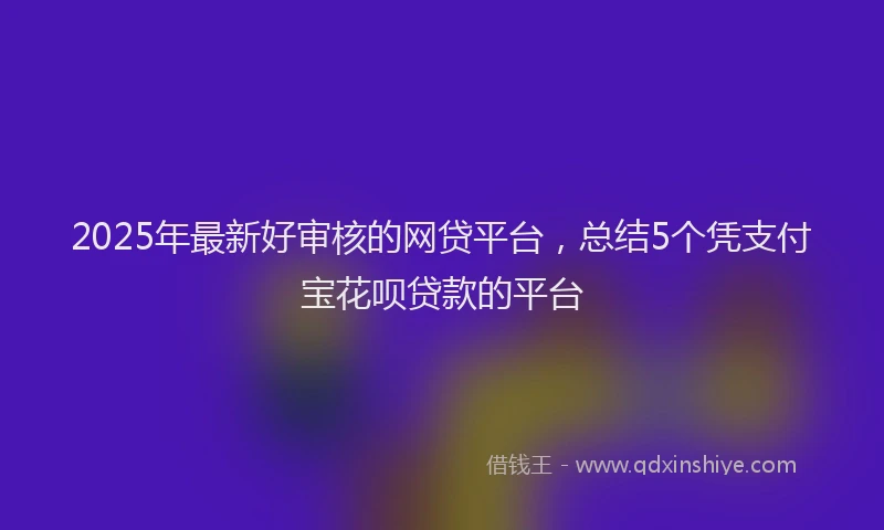 2025年最新好审核的网贷平台，总结5个凭支付宝花呗贷款的平台