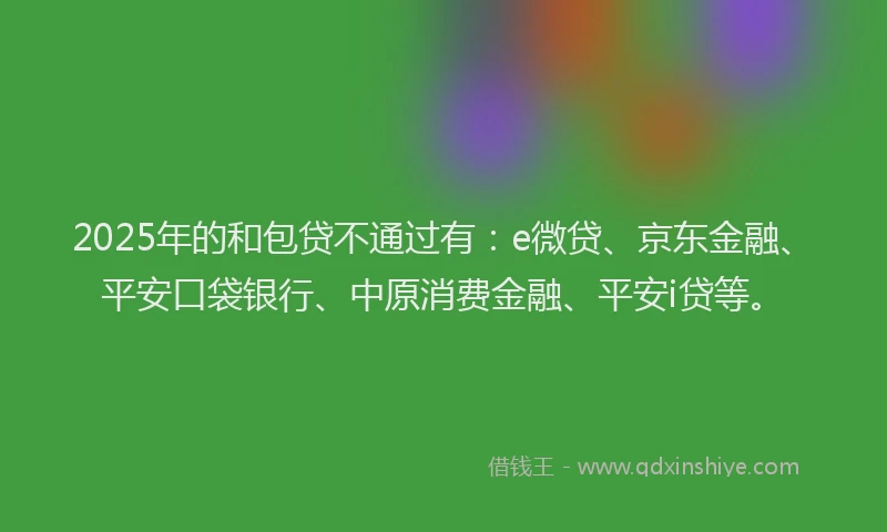 2025年的和包贷不通过有：e微贷、京东金融、平安口袋银行、中原消费金融、平安i贷等。