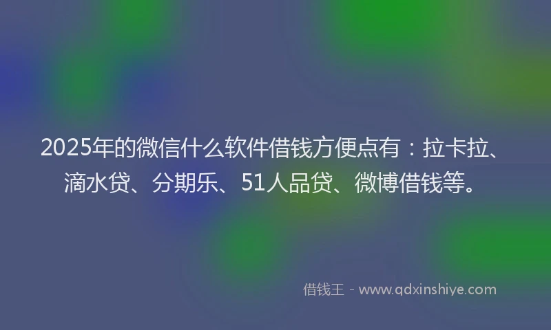 2025年的微信什么软件借钱方便点有：拉卡拉、滴水贷、分期乐、51人品贷、微博借钱等。