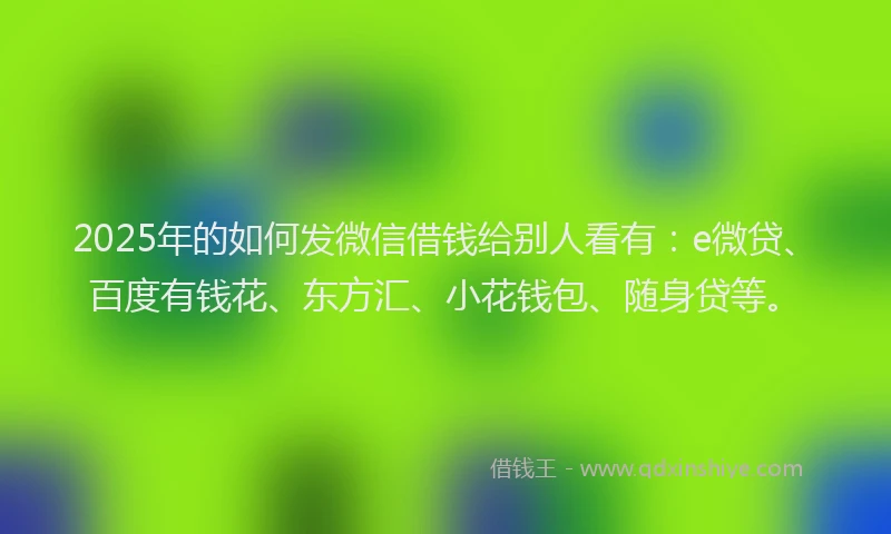 2025年的如何发微信借钱给别人看有：e微贷、百度有钱花、东方汇、小花钱包、随身贷等。
