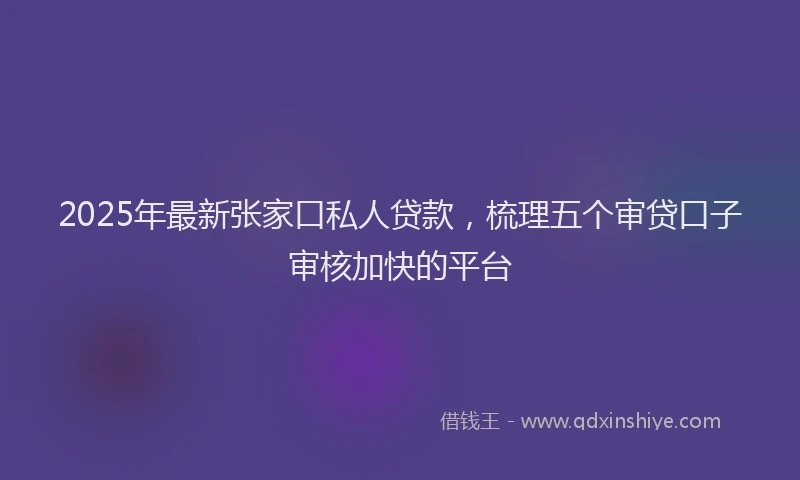 2025年最新张家口私人贷款，梳理五个审贷口子审核加快的平台