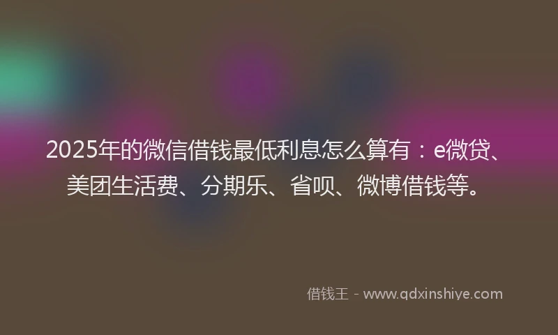 2025年的微信借钱最低利息怎么算有：e微贷、美团生活费、分期乐、省呗、微博借钱等。