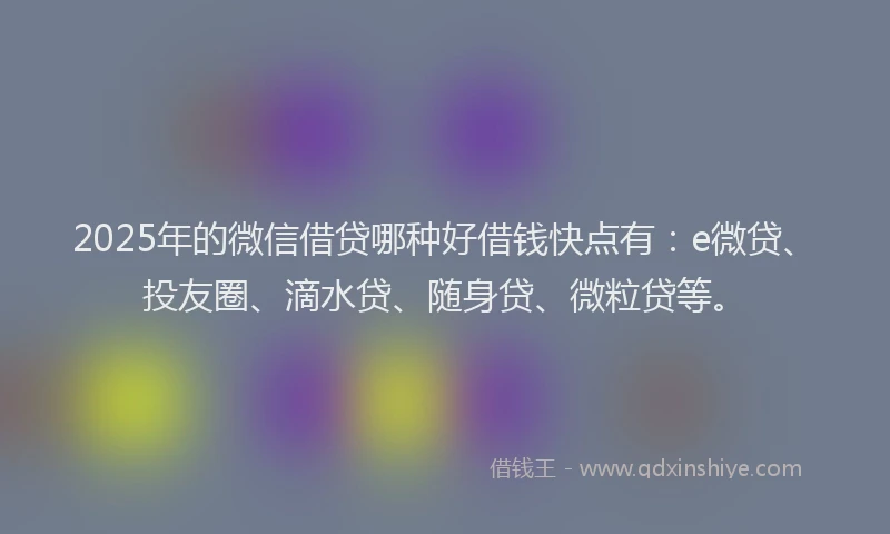 2025年的微信借贷哪种好借钱快点有：e微贷、投友圈、滴水贷、随身贷、微粒贷等。