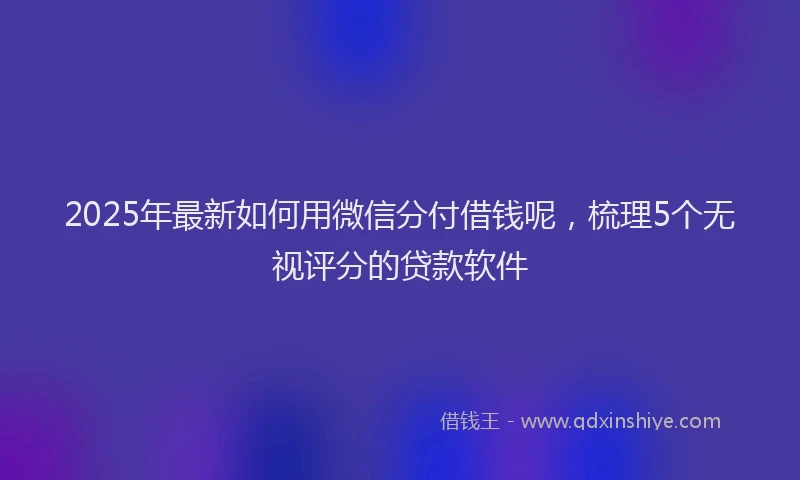 2025年最新如何用微信分付借钱呢，梳理5个无视评分的贷款软件