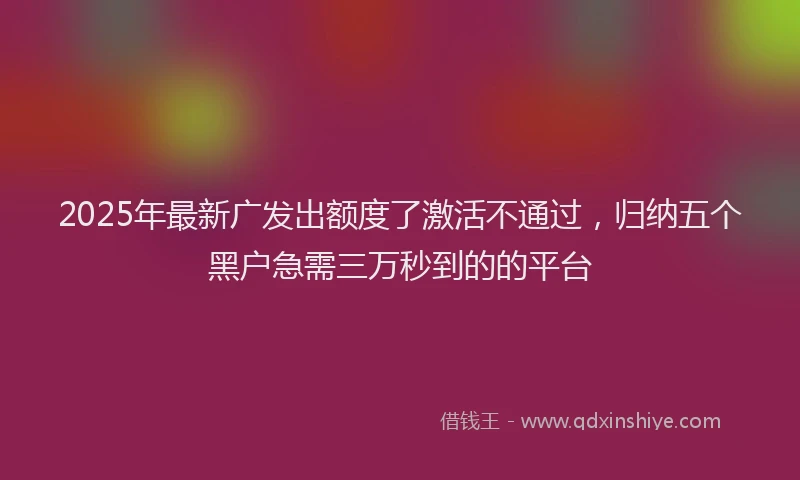 2025年最新广发出额度了激活不通过，归纳五个黑户急需三万秒到的的平台
