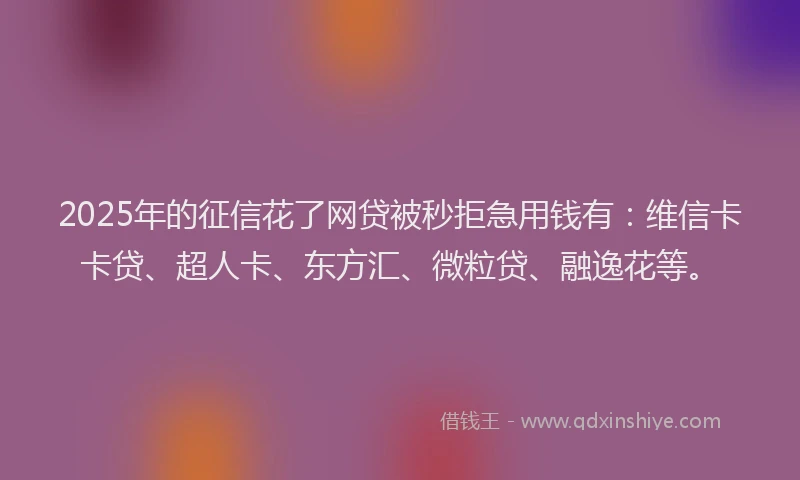 2025年的征信花了网贷被秒拒急用钱有：维信卡卡贷、超人卡、东方汇、微粒贷、融逸花等。