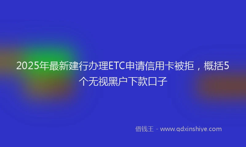 2025年最新建行办理ETC申请信用卡被拒，概括5个无视黑户下款口子