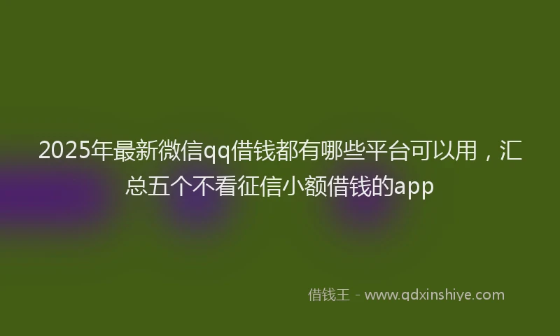 2025年最新微信qq借钱都有哪些平台可以用，汇总五个不看征信小额借钱的app