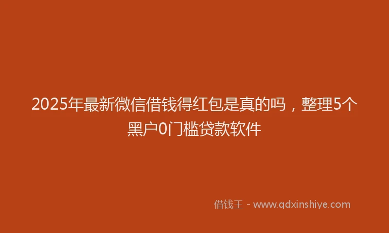 2025年最新微信借钱得红包是真的吗，整理5个黑户0门槛贷款软件