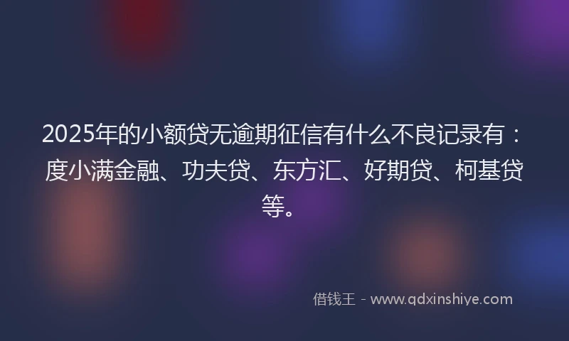 2025年的小额贷无逾期征信有什么不良记录有：度小满金融、功夫贷、东方汇、好期贷、柯基贷等。