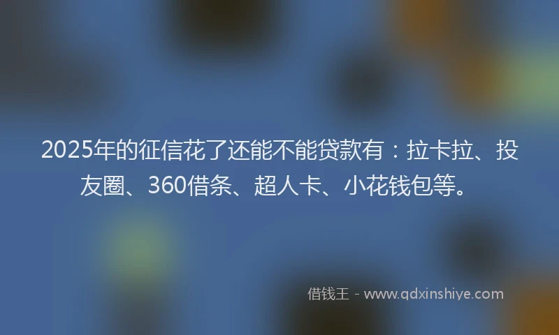 2025年的征信花了还能不能贷款有：拉卡拉、投友圈、360借条、超人卡、小花钱包等。