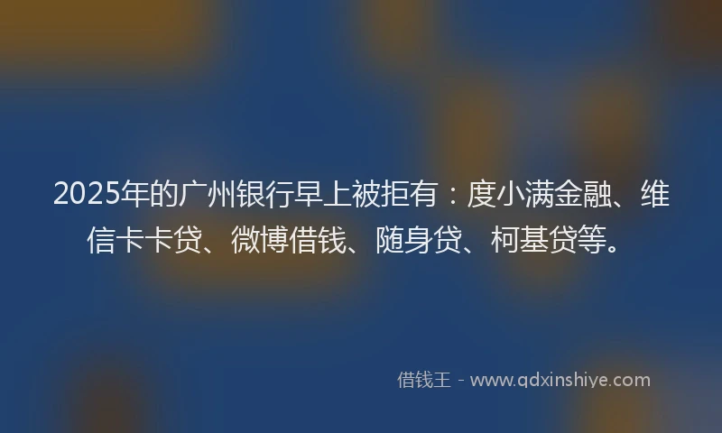 2025年的广州银行早上被拒有：度小满金融、维信卡卡贷、微博借钱、随身贷、柯基贷等。