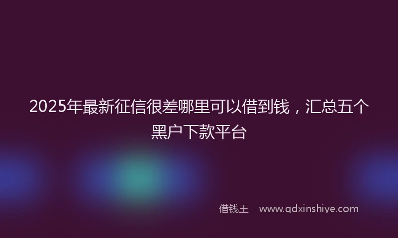 2025年最新征信很差哪里可以借到钱，汇总五个黑户下款平台