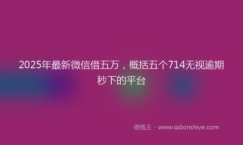 2025年最新微信借五万，概括五个714无视逾期秒下的平台