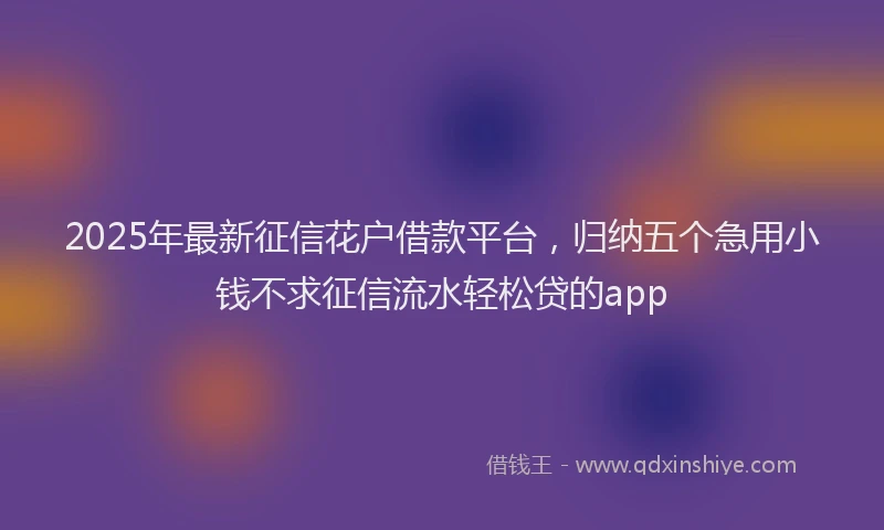 2025年最新征信花户借款平台，归纳五个急用小钱不求征信流水轻松贷的app