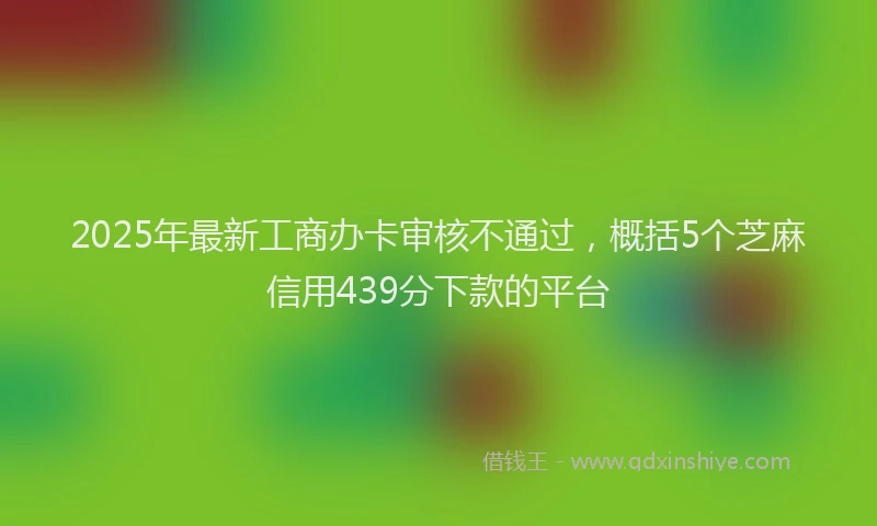 2025年最新工商办卡审核不通过，概括5个芝麻信用439分下款的平台
