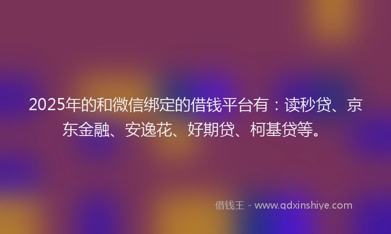 2025年的和微信绑定的借钱平台有：读秒贷、京东金融、安逸花、好期贷、柯基贷等。