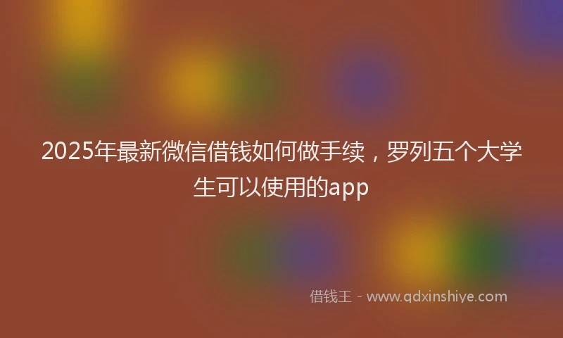 2025年最新微信借钱如何做手续，罗列五个大学生可以使用的app