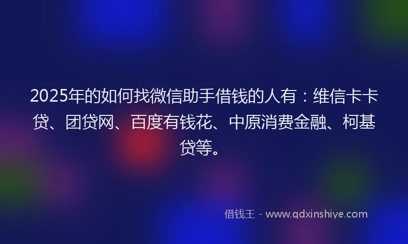 2025年的如何找微信助手借钱的人有：维信卡卡贷、团贷网、百度有钱花、中原消费金融、柯基贷等。